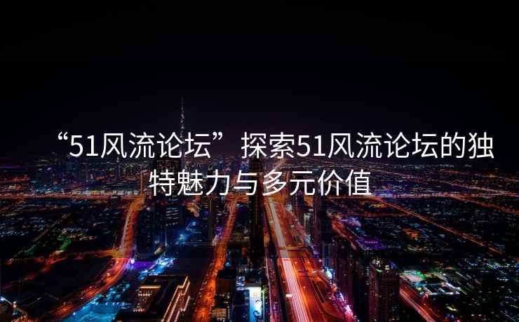 “51風流論壇”探索51風流論壇的獨特魅力與多元價值