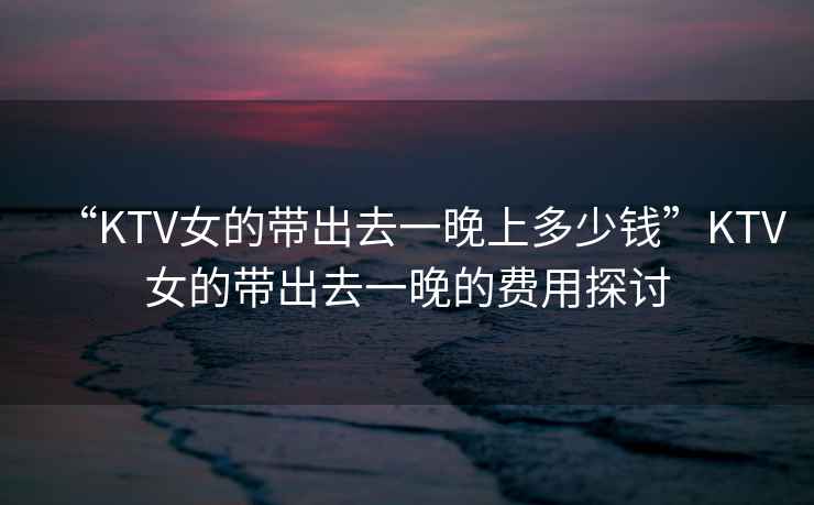 “KTV女的帶出去一晚上多少錢”KTV女的帶出去一晚的費用探討
