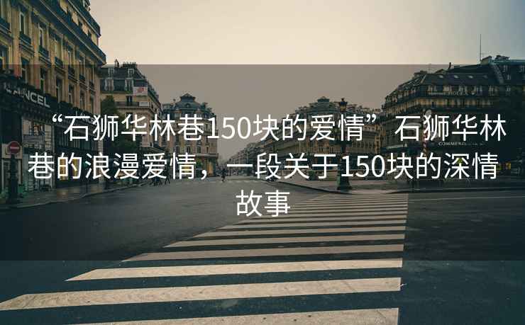 “石獅華林巷150塊的愛情”石獅華林巷的浪漫愛情，一段關于150塊的深情故事