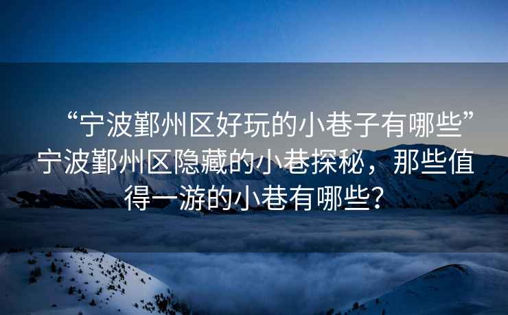 “寧波鄞州區好玩的小巷子有哪些”寧波鄞州區隱藏的小巷探秘，那些值得一游的小巷有哪些？