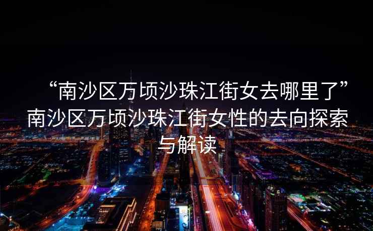 “南沙區萬頃沙珠江街女去哪里了”南沙區萬頃沙珠江街女性的去向探索與解讀