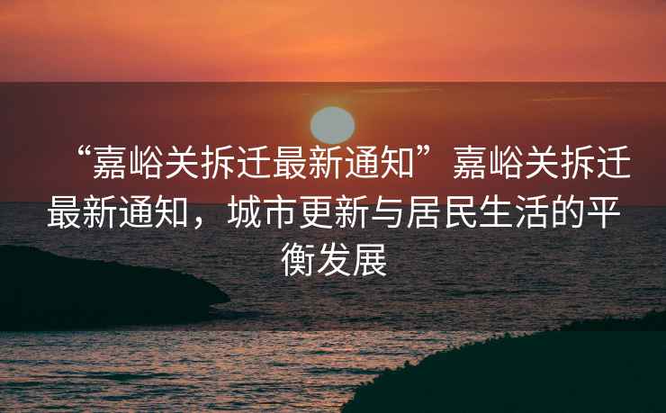 “嘉峪關拆遷最新通知”嘉峪關拆遷最新通知，城市更新與居民生活的平衡發展