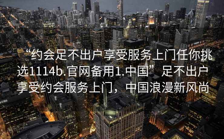 “約會足不出戶享受服務上門任你挑選1114b.官網備用1.中國”足不出戶享受約會服務上門，中國浪漫新風尚