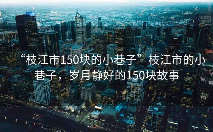 “枝江市150塊的小巷子”枝江市的小巷子，歲月靜好的150塊故事