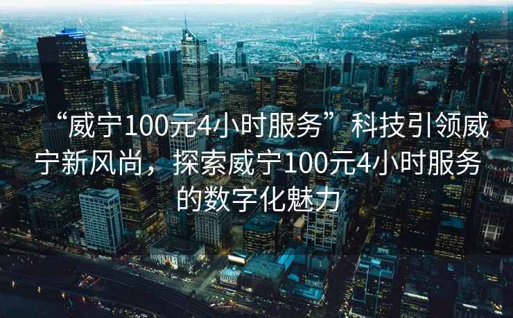 “威寧100元4小時服務”科技引領威寧新風尚，探索威寧100元4小時服務的數字化魅力