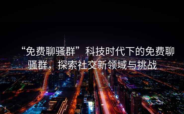 “免費聊騷群”科技時代下的免費聊騷群，探索社交新領域與挑戰