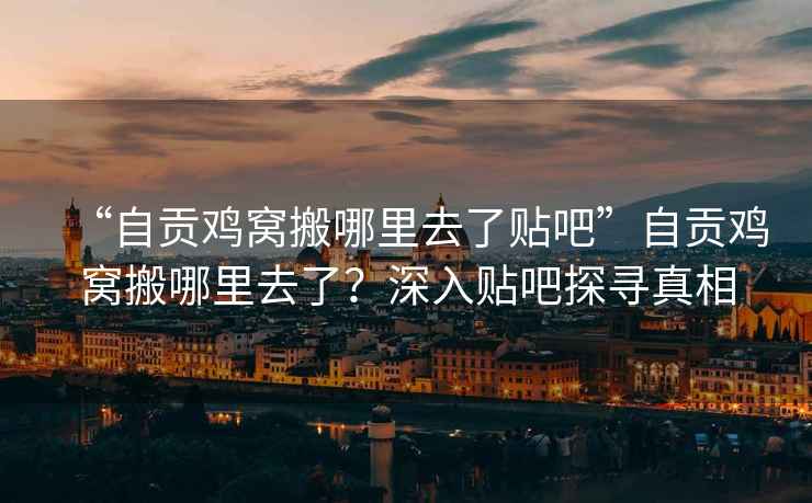 “自貢雞窩搬哪里去了貼吧”自貢雞窩搬哪里去了？深入貼吧探尋真相