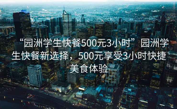 “園洲學生快餐500元3小時”園洲學生快餐新選擇，500元享受3小時快捷美食體驗