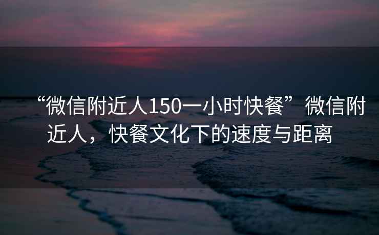 “微信附近人150一小時快餐”微信附近人，快餐文化下的速度與距離