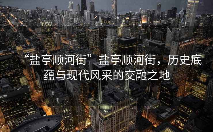 “鹽亭順河街”鹽亭順河街，歷史底蘊(yùn)與現(xiàn)代風(fēng)采的交融之地