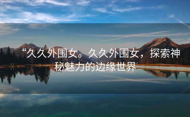 “久久外圍女。久久外圍女，探索神秘魅力的邊緣世界