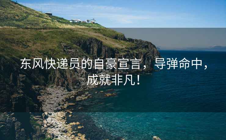 東風(fēng)快遞員的自豪宣言，導(dǎo)彈命中，成就非凡！