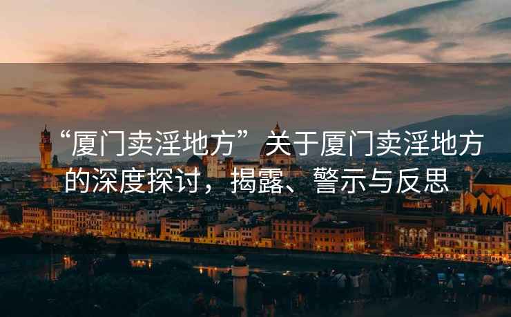 “廈門賣淫地方”關(guān)于廈門賣淫地方的深度探討，揭露、警示與反思
