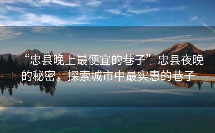“忠縣晚上最便宜的巷子”忠縣夜晚的秘密，探索城市中最實惠的巷子