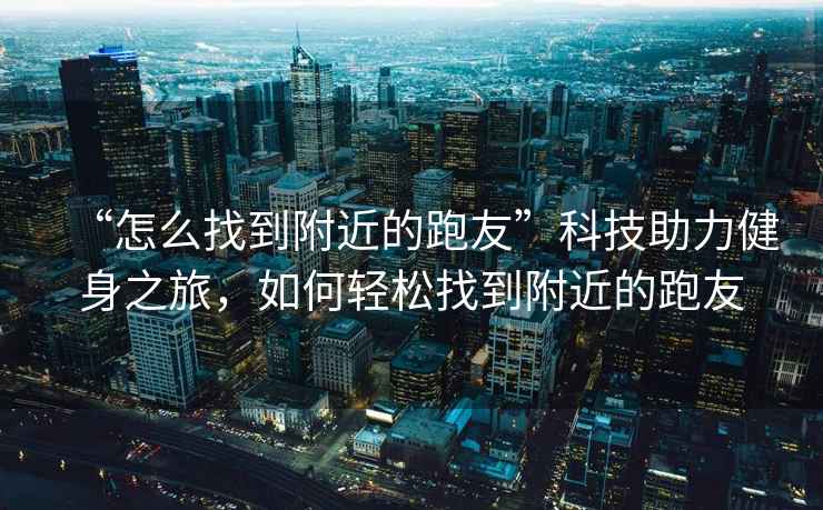 “怎么找到附近的跑友”科技助力健身之旅，如何輕松找到附近的跑友