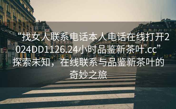 “找女人聯(lián)系電話本人電話在線打開2024DD1126.24小時品鑒新茶葉.cc”探索未知，在線聯(lián)系與品鑒新茶葉的奇妙之旅