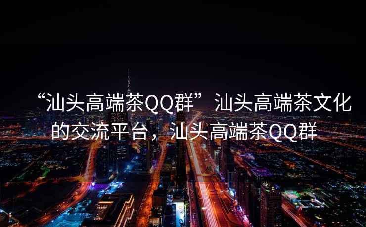 “汕頭高端茶QQ群”汕頭高端茶文化的交流平臺，汕頭高端茶QQ群