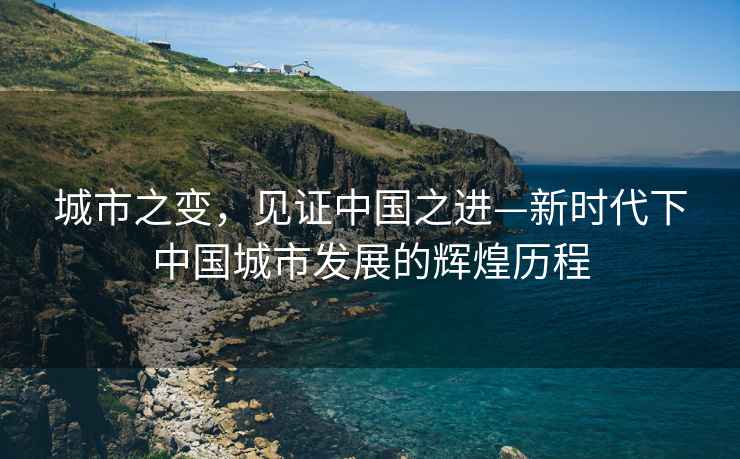 城市之變，見證中國之進—新時代下中國城市發展的輝煌歷程