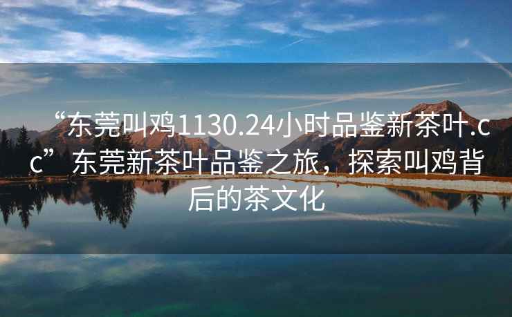 “東莞叫雞1130.24小時品鑒新茶葉.cc”東莞新茶葉品鑒之旅，探索叫雞背后的茶文化