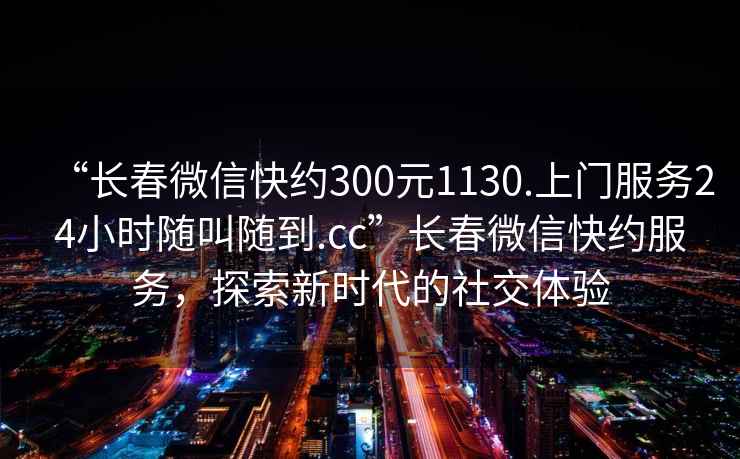 “長春微信快約300元1130.上門服務24小時隨叫隨到.cc”長春微信快約服務，探索新時代的社交體驗