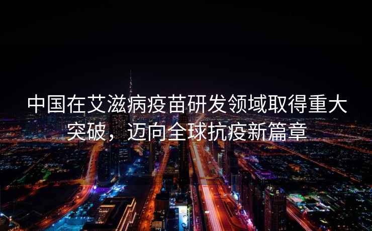 中國(guó)在艾滋病疫苗研發(fā)領(lǐng)域取得重大突破，邁向全球抗疫新篇章