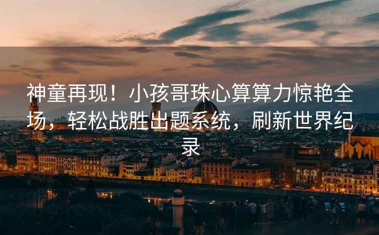 神童再現(xiàn)！小孩哥珠心算算力驚艷全場，輕松戰(zhàn)勝出題系統(tǒng)，刷新世界紀錄