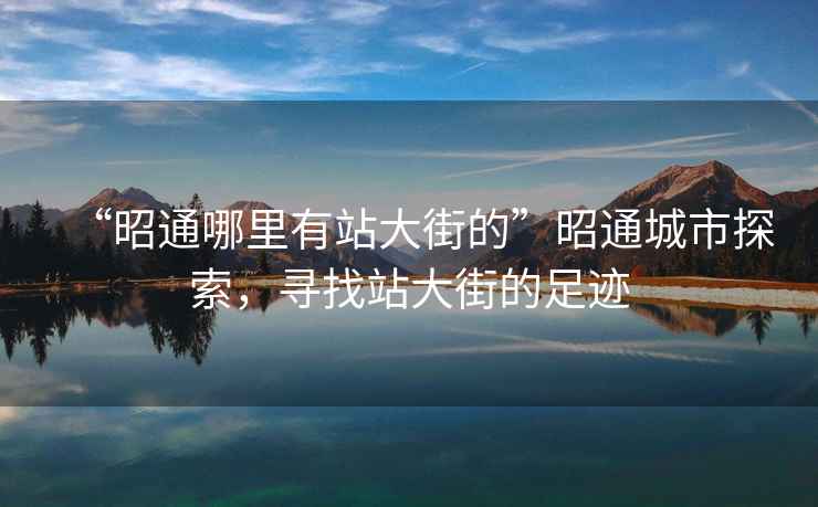 “昭通哪里有站大街的”昭通城市探索，尋找站大街的足跡