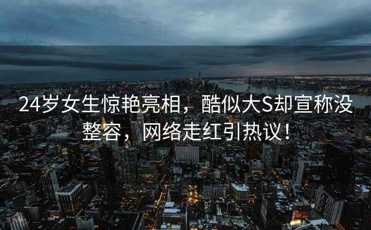 24歲女生驚艷亮相，酷似大S卻宣稱沒整容，網絡走紅引熱議！