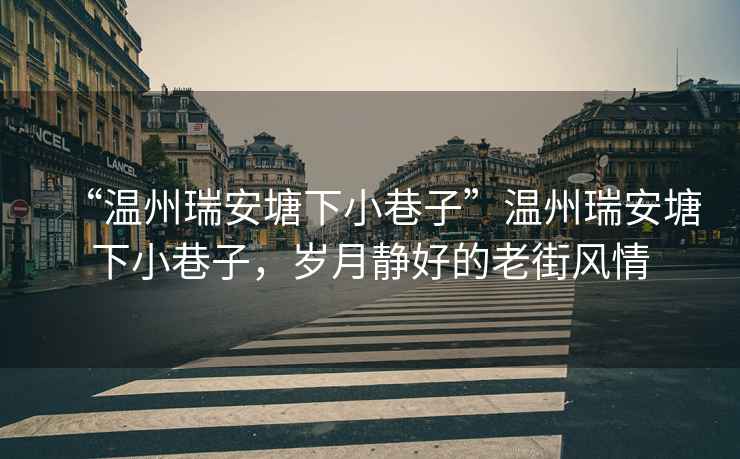 “溫州瑞安塘下小巷子”溫州瑞安塘下小巷子，歲月靜好的老街風情