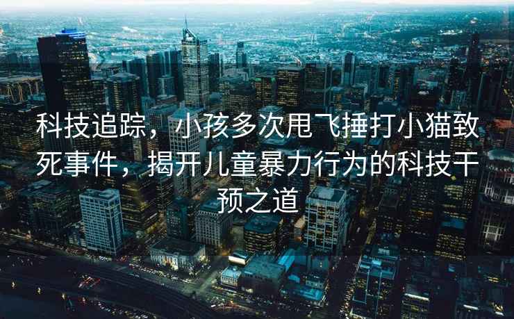 科技追蹤，小孩多次甩飛捶打小貓致死事件，揭開兒童暴力行為的科技干預之道