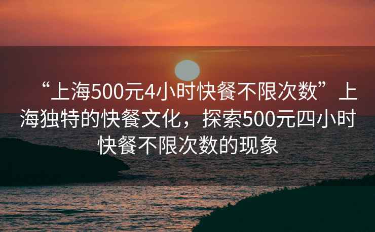 “上海500元4小時快餐不限次數”上海獨特的快餐文化，探索500元四小時快餐不限次數的現象