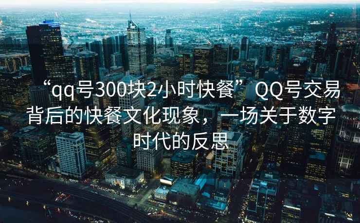“qq號300塊2小時快餐”QQ號交易背后的快餐文化現象，一場關于數字時代的反思