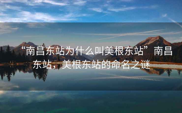 “南昌東站為什么叫美根東站”南昌東站，美根東站的命名之謎