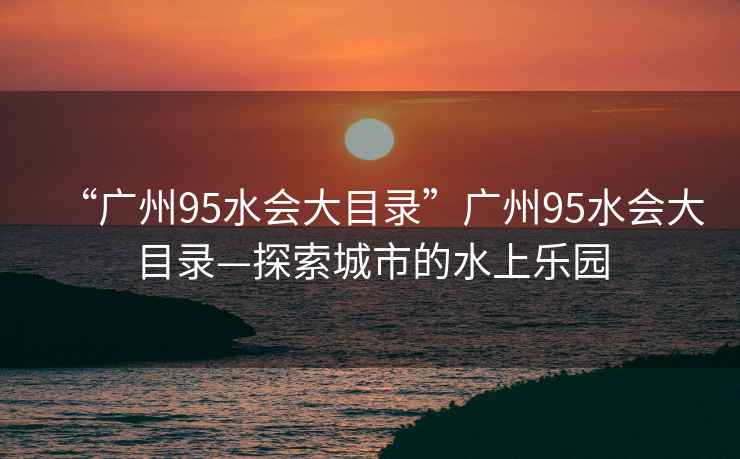 “廣州95水會大目錄”廣州95水會大目錄—探索城市的水上樂園