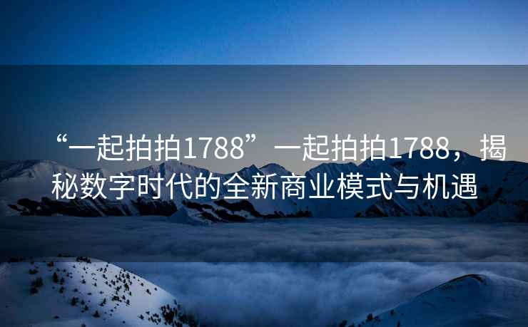 “一起拍拍1788”一起拍拍1788，揭秘數(shù)字時代的全新商業(yè)模式與機遇