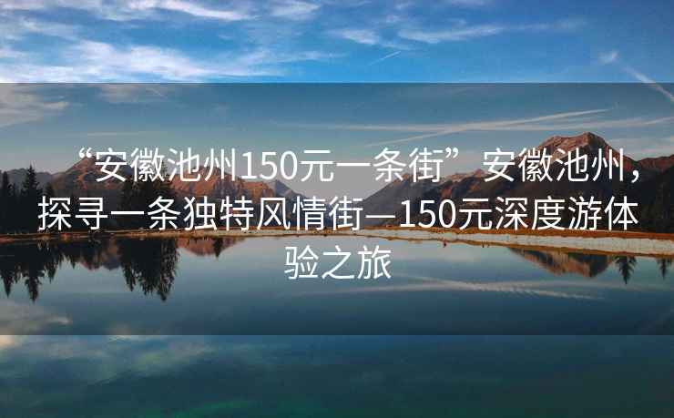 “安徽池州150元一條街”安徽池州，探尋一條獨特風情街—150元深度游體驗之旅