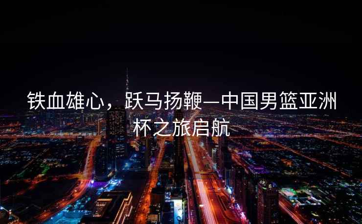 鐵血雄心，躍馬揚鞭—中國男籃亞洲杯之旅啟航
