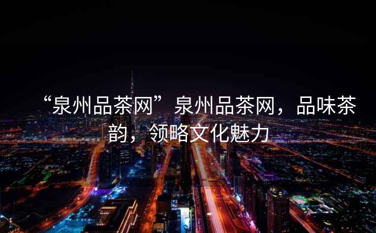 “泉州品茶網”泉州品茶網，品味茶韻，領略文化魅力