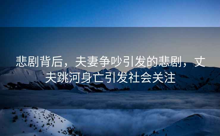 悲劇背后，夫妻爭吵引發的悲劇，丈夫跳河身亡引發社會關注