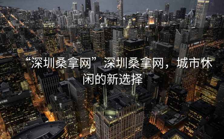 “深圳桑拿網(wǎng)”深圳桑拿網(wǎng)，城市休閑的新選擇