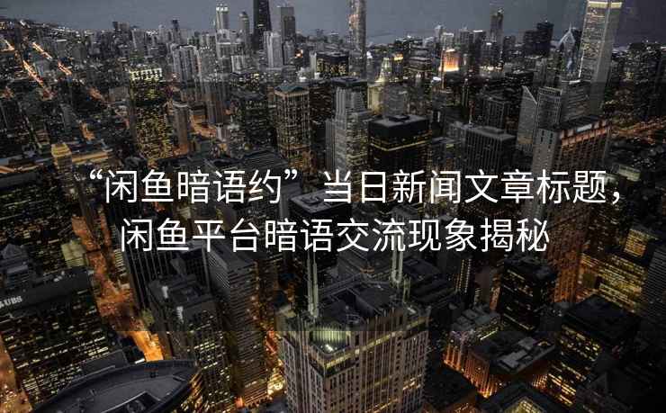 “閑魚暗語(yǔ)約”當(dāng)日新聞文章標(biāo)題，閑魚平臺(tái)暗語(yǔ)交流現(xiàn)象揭秘
