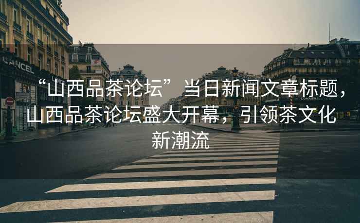 “山西品茶論壇”當(dāng)日新聞文章標(biāo)題，山西品茶論壇盛大開幕，引領(lǐng)茶文化新潮流