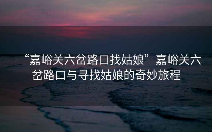 “嘉峪關六岔路口找姑娘”嘉峪關六岔路口與尋找姑娘的奇妙旅程