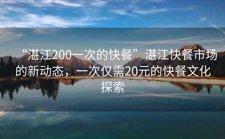“湛江200一次的快餐”湛江快餐市場的新動態，一次僅需20元的快餐文化探索
