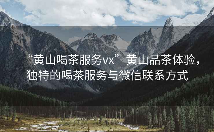 “黃山喝茶服務(wù)vx”黃山品茶體驗(yàn)，獨(dú)特的喝茶服務(wù)與微信聯(lián)系方式