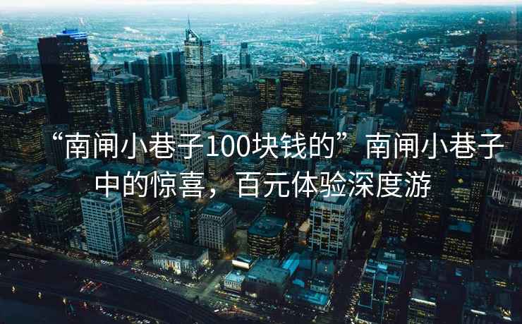 “南閘小巷子100塊錢的”南閘小巷子中的驚喜，百元體驗深度游