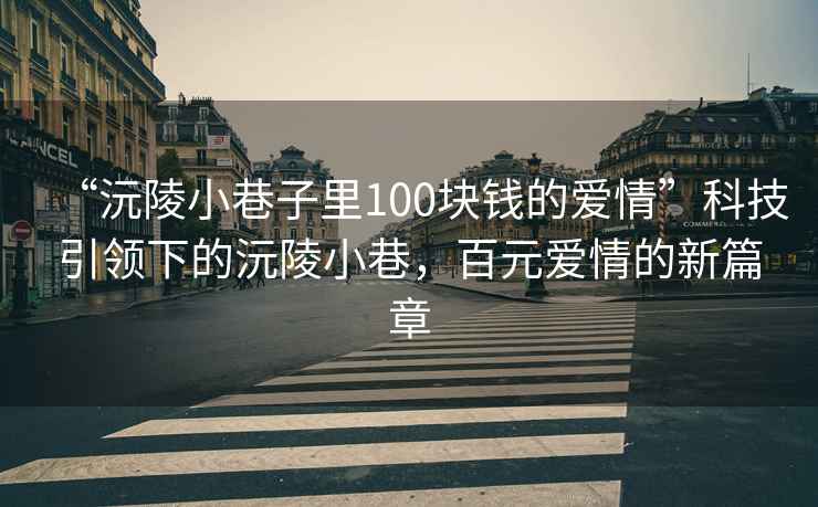 “沅陵小巷子里100塊錢的愛情”科技引領下的沅陵小巷，百元愛情的新篇章