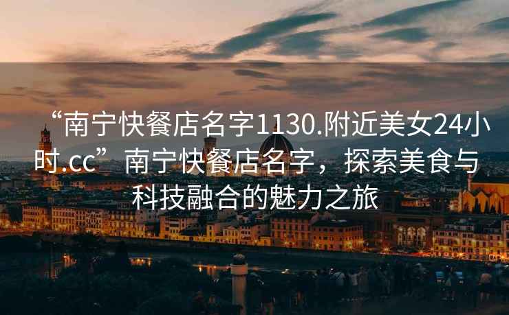 “南寧快餐店名字1130.附近美女24小時.cc”南寧快餐店名字，探索美食與科技融合的魅力之旅