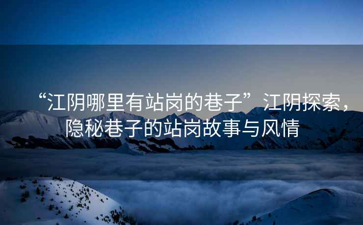 “江陰哪里有站崗的巷子”江陰探索，隱秘巷子的站崗故事與風情