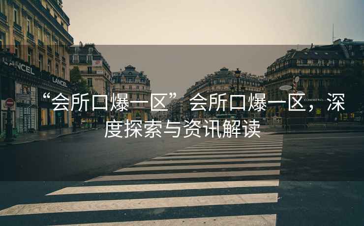 “會所口爆一區”會所口爆一區，深度探索與資訊解讀
